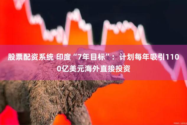 股票配资系统 印度“7年目标”：计划每年吸引1100亿美元海外直接投资