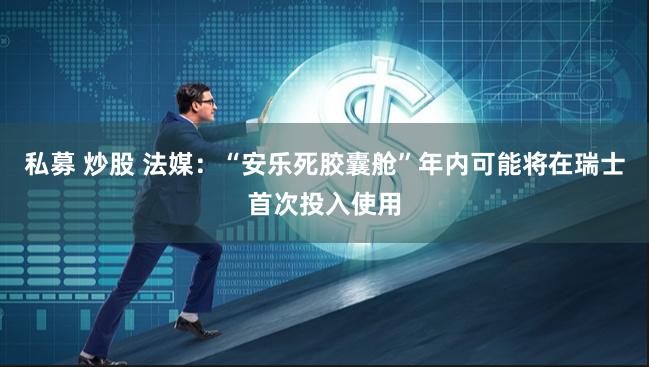 私募 炒股 法媒：“安乐死胶囊舱”年内可能将在瑞士首次投入使用
