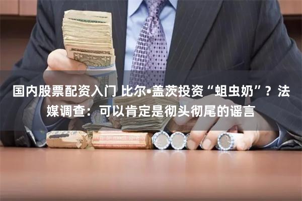 国内股票配资入门 比尔•盖茨投资“蛆虫奶”？法媒调查：可以肯定是彻头彻尾的谣言