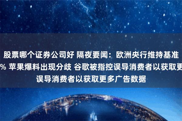 股票哪个证券公司好 隔夜要闻:欧洲央行维持基准利率在3.75% 苹果爆料出现分歧 谷歌被指控误导消费者以获取更多广告数据