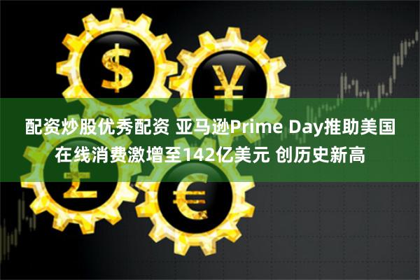 配资炒股优秀配资 亚马逊Prime Day推助美国在线消费激增至142亿美元 创历史新高