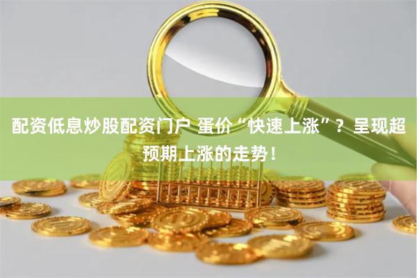 配资低息炒股配资门户 蛋价“快速上涨”?呈现超预期上涨的走势!