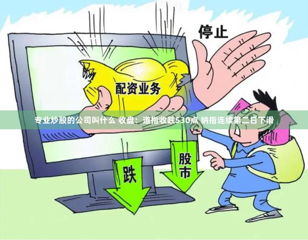 专业炒股的公司叫什么 收盘：道指收跌530点 纳指连续第二日下滑
