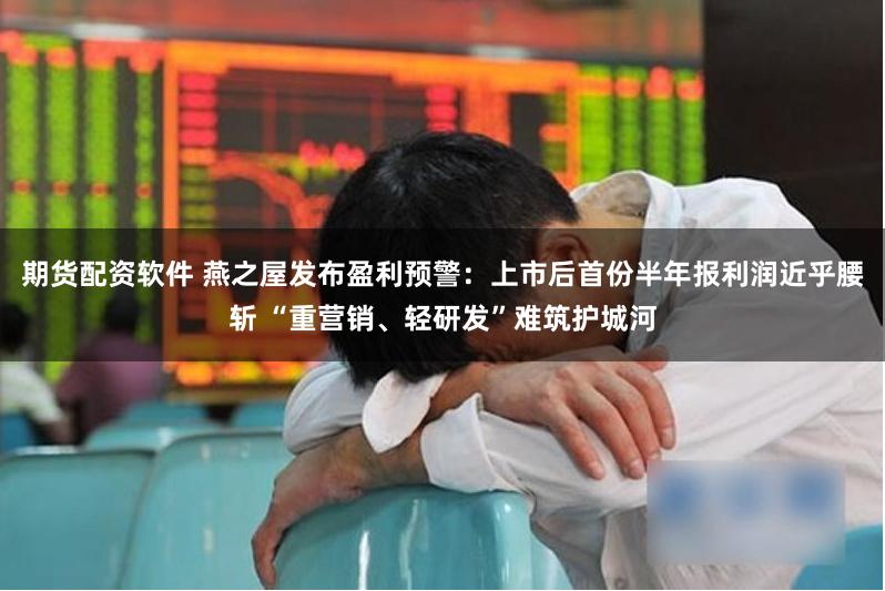 期货配资软件 燕之屋发布盈利预警：上市后首份半年报利润近乎腰斩 “重营销、轻研发”难筑护城河