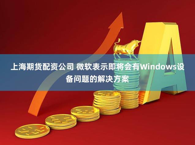 上海期货配资公司 微软表示即将会有Windows设备问题的解决方案