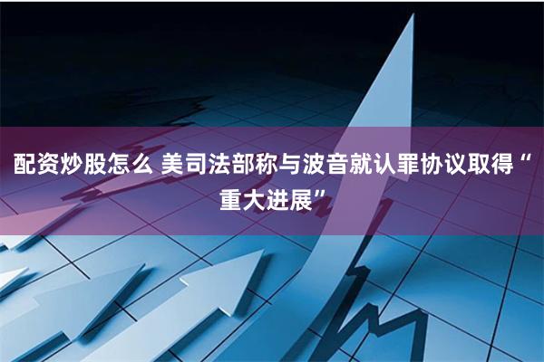 配资炒股怎么 美司法部称与波音就认罪协议取得“重大进展”