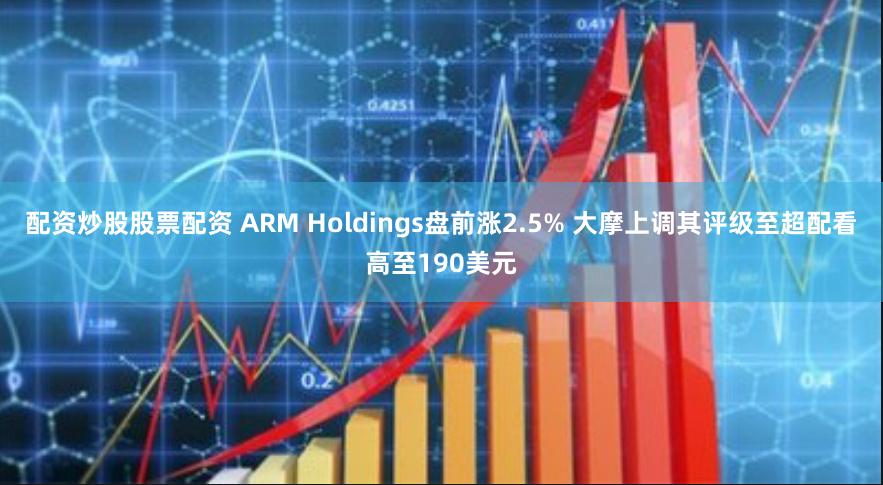 配资炒股股票配资 ARM Holdings盘前涨2.5% 大摩上调其评级至超配看高至190美元