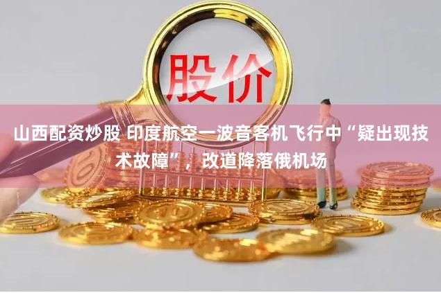 山西配资炒股 印度航空一波音客机飞行中“疑出现技术故障”，改道降落俄机场