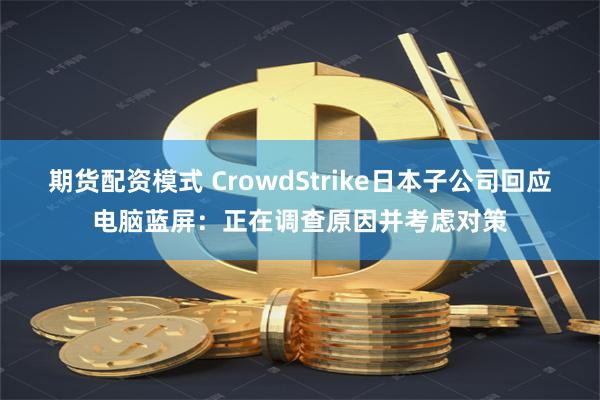 期货配资模式 CrowdStrike日本子公司回应电脑蓝屏:正在调查原因并考虑对策
