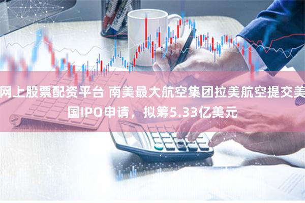 网上股票配资平台 南美最大航空集团拉美航空提交美国IPO申请，拟筹5.33亿美元