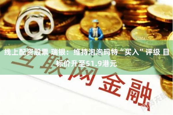 线上配资股票 瑞银:维持泡泡玛特“买入”评级 目标价升至51.9港元