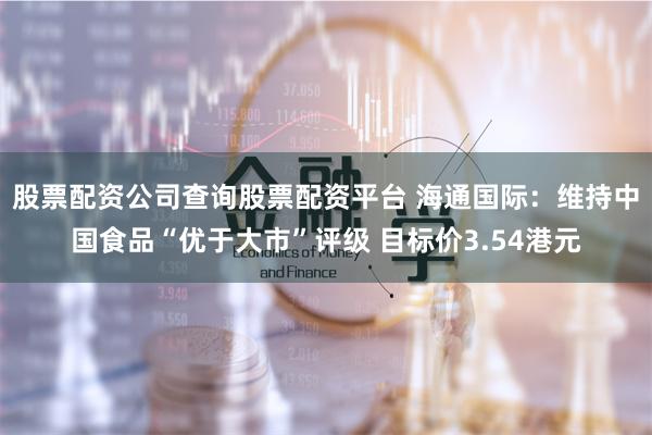 股票配资公司查询股票配资平台 海通国际：维持中国食品“优于大市”评级 目标价3.54港元