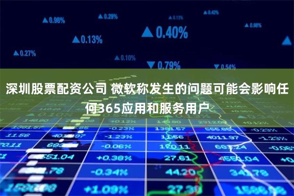 深圳股票配资公司 微软称发生的问题可能会影响任何365应用和服务用户