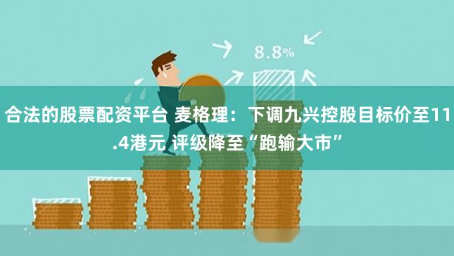 合法的股票配资平台 麦格理：下调九兴控股目标价至11.4港元 评级降至“跑输大市”