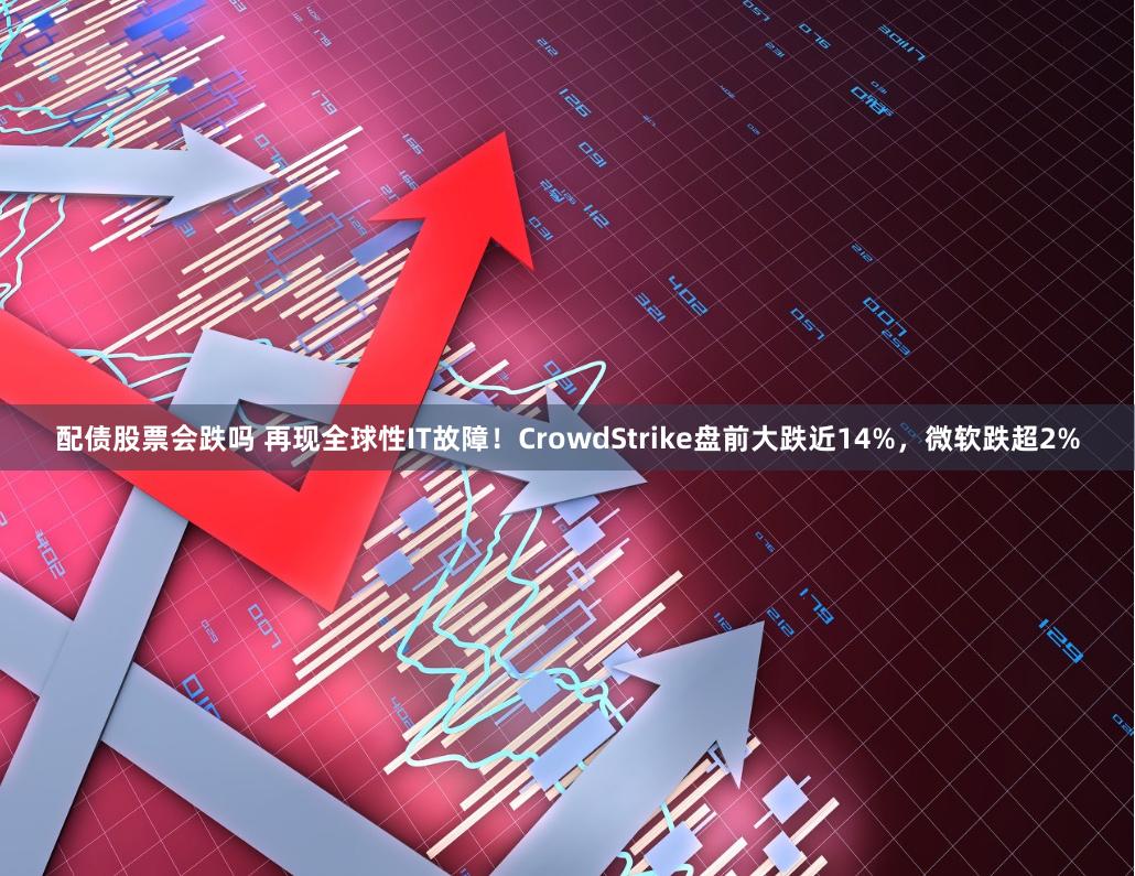 配债股票会跌吗 再现全球性IT故障!CrowdStrike盘前大跌近14%,微软跌超2%