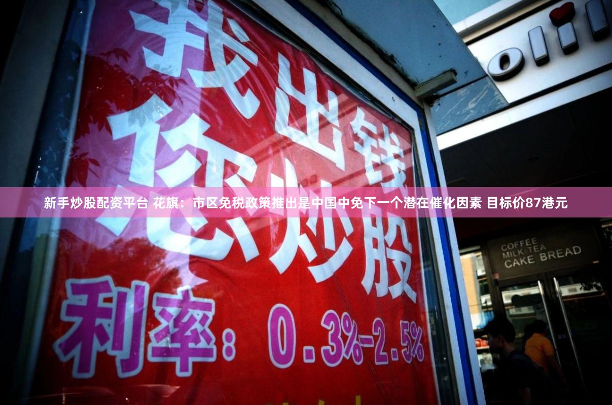 新手炒股配资平台 花旗：市区免税政策推出是中国中免下一个潜在催化因素 目标价87港元