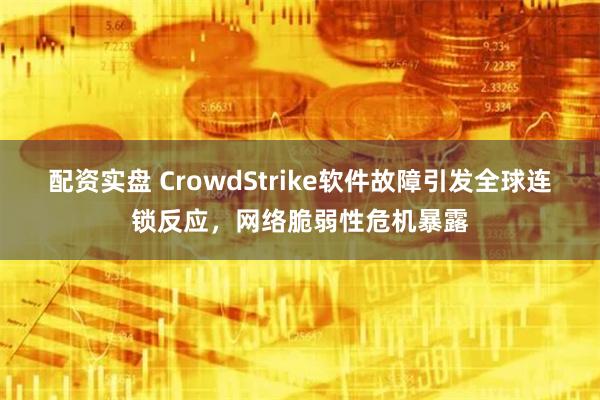 配资实盘 CrowdStrike软件故障引发全球连锁反应，网络脆弱性危机暴露