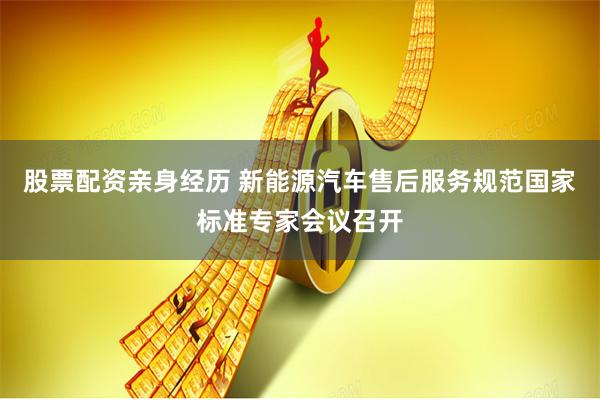 股票配资亲身经历 新能源汽车售后服务规范国家标准专家会议召开