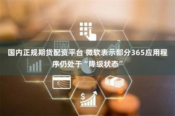国内正规期货配资平台 微软表示部分365应用程序仍处于“降级状态”