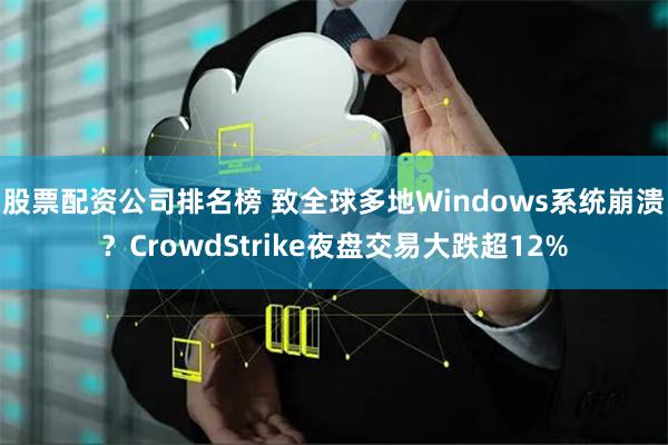 股票配资公司排名榜 致全球多地Windows系统崩溃?CrowdStrike夜盘交易大跌超12%