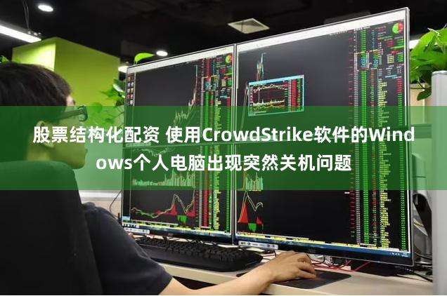 股票结构化配资 使用CrowdStrike软件的Windows个人电脑出现突然关机问题