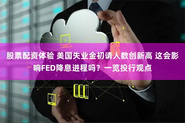 股票配资体验 美国失业金初请人数创新高 这会影响FED降息进程吗?一览投行观点