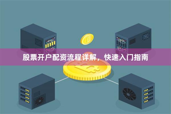 股票开户配资流程详解，快速入门指南