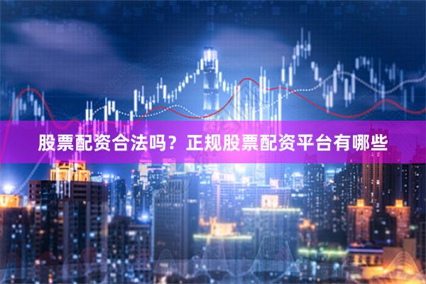 股票配资合法吗?正规股票配资平台有哪些