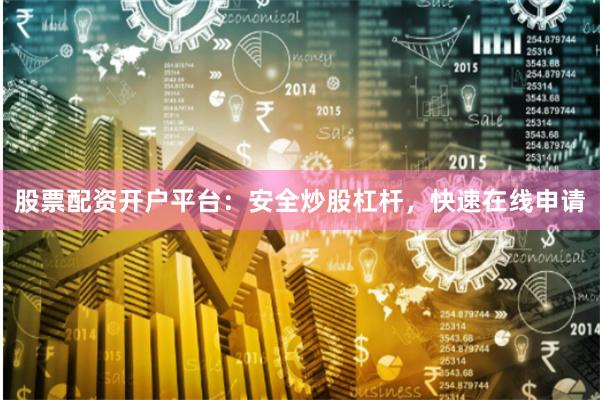 股票配资开户平台：安全炒股杠杆，快速在线申请