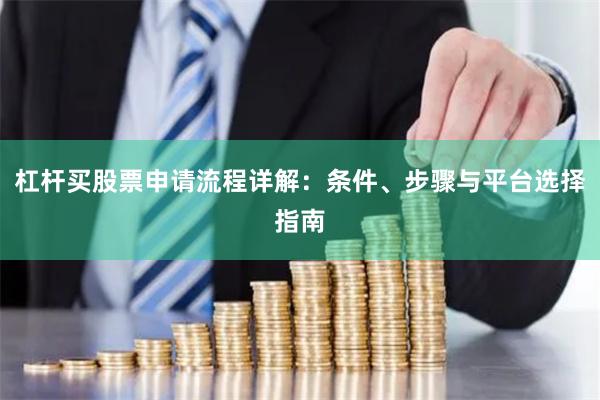 杠杆买股票申请流程详解：条件、步骤与平台选择指南