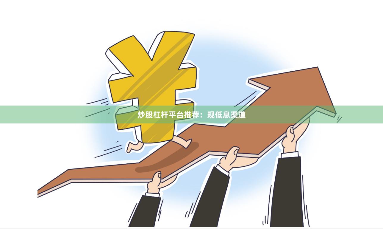 炒股杠杆平台推荐：规低息渠道