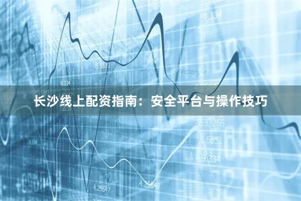 长沙线上配资指南：安全平台与操作技巧