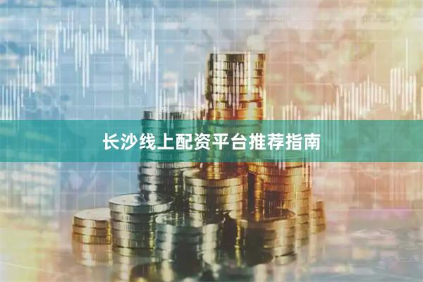 长沙线上配资平台推荐指南