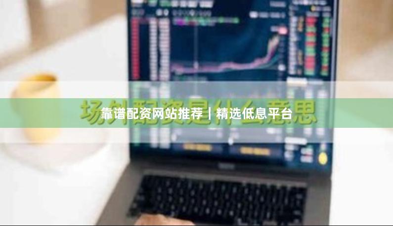 靠谱配资网站推荐｜精选低息平台